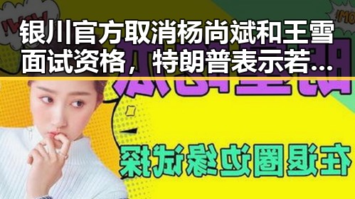 银川官方取消杨尚斌和王雪面试资格,特朗普表示若达成协议或与伊朗最高领袖会晤