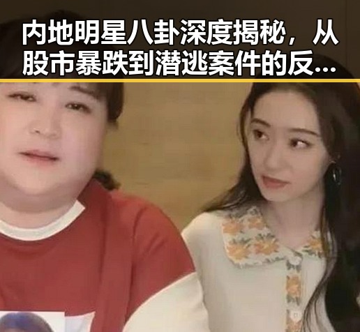 内地明星八卦深度揭秘,从股市暴跌到潜逃案件的反转剧