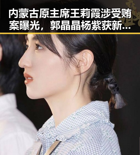 内蒙古原主席王莉霞涉受贿案曝光,郭晶晶杨紫获新身份引关注