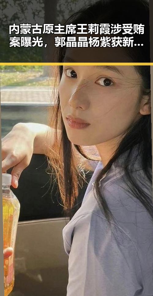 内蒙古原主席王莉霞涉受贿案曝光,郭晶晶杨紫获新身份引关注