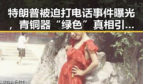 特朗普被迫打电话事件曝光,青铜器“绿色”真相引发争议