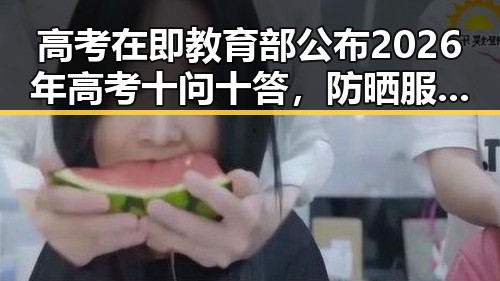 高考在即教育部公布2026年高考十问十答，防晒服价格差异引发热议