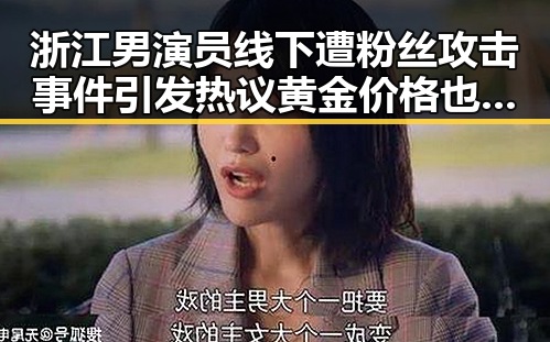 浙江男演员线下遭粉丝攻击事件引发热议 黄金价格也迎来新高