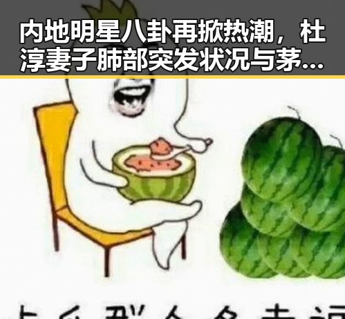 内地明星八卦再掀热潮，杜淳妻子肺部突发状况与茅台礼盒价格上涨背后的公众关注