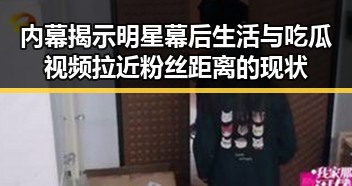 内幕揭示明星幕后生活与吃瓜视频拉近粉丝距离的现状