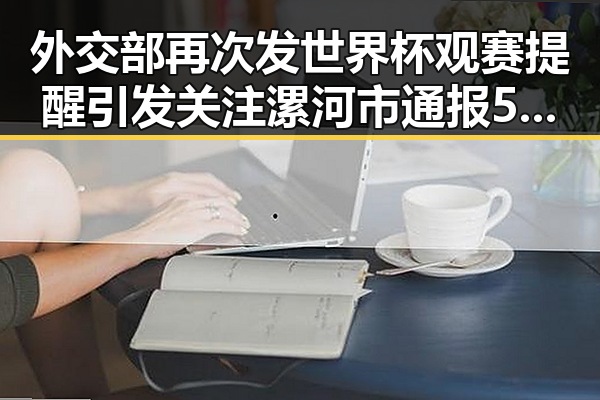 外交部再次发世界杯观赛提醒引发关注 漯河市通报5起“清朗”专项行动典型案例引发热议